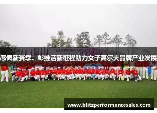 感慨新赛季：彭维洁新征程助力女子高尔夫品牌产业发展