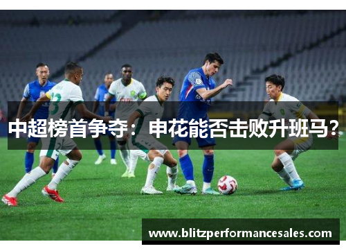 中超榜首争夺：申花能否击败升班马？